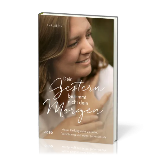 Dein Gestern bestimmt nicht dein Morgen - Meine Heilungsreise zu Liebe, Versöhnung und echter...