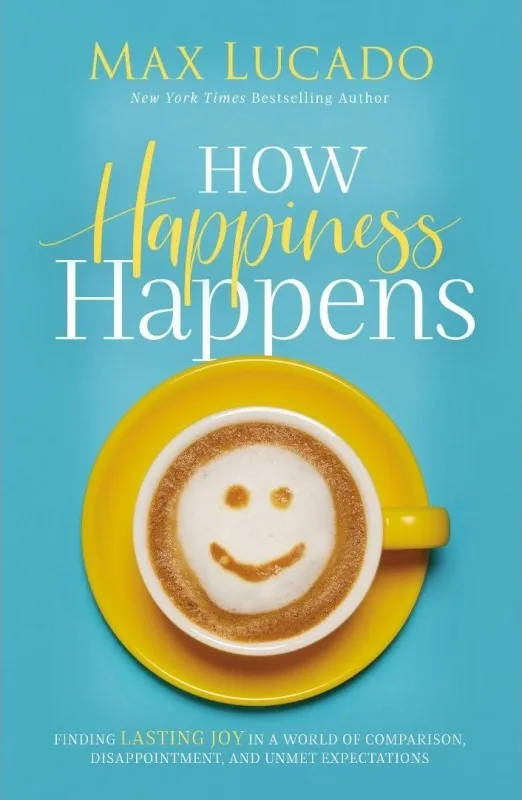How Happiness Happens - Finding Lasting Joy in a World of Comparison, Disappointment, and Unmet...