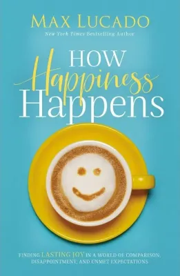 How Happiness Happens - Finding Lasting Joy in a World of Comparison, Disappointment, and Unmet...