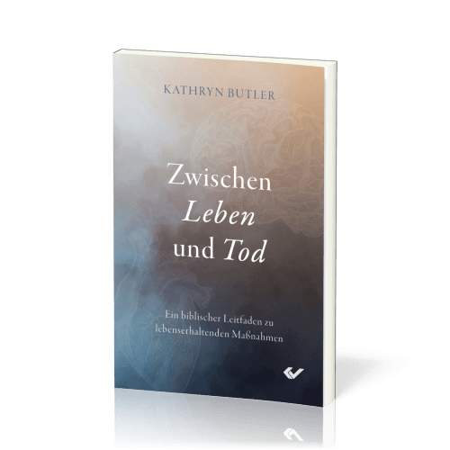 Zwischen Leben und Tod - Ein biblischer Leitfaden zu lebenserhaltenden Maßnahmen