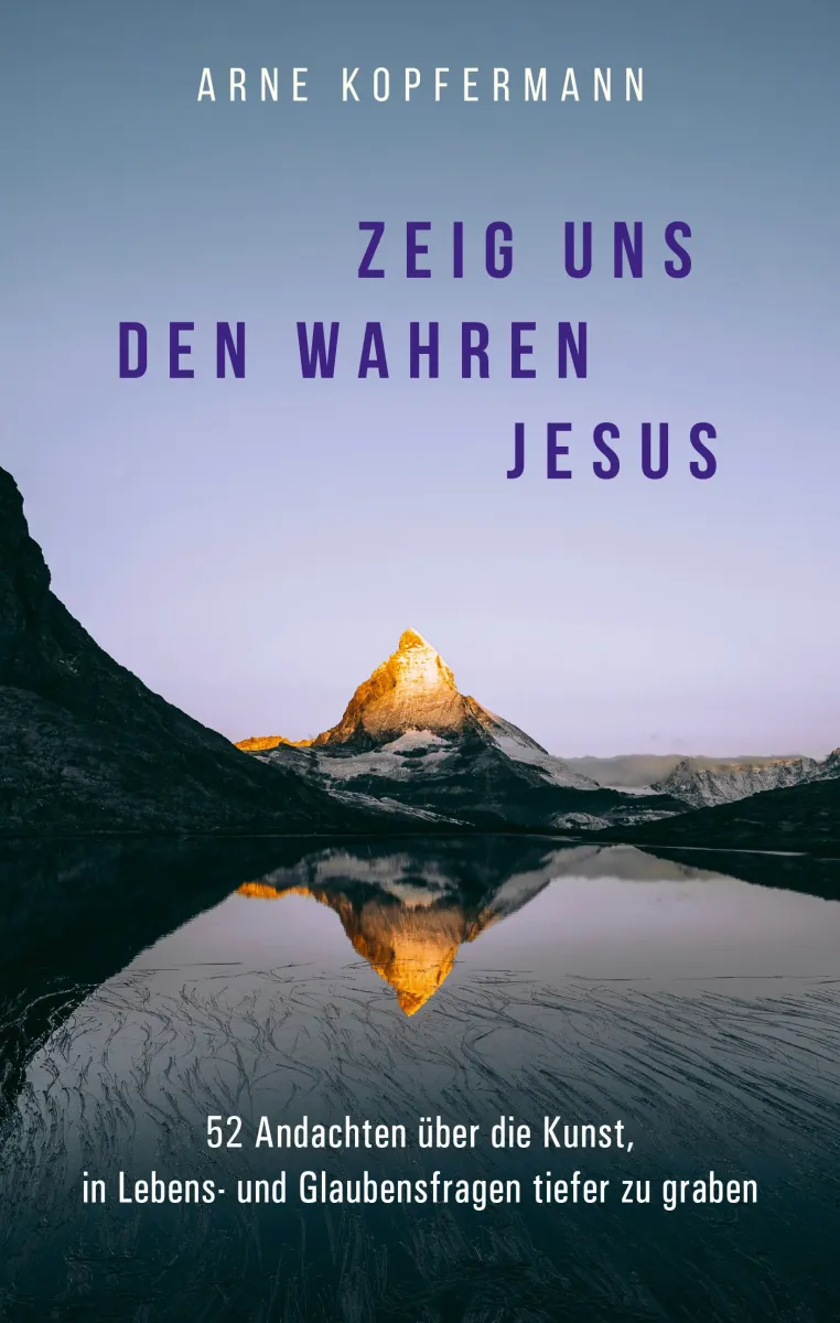 Zeig uns den wahren Jesus - 52 Andachten über die Kunst, in Lebens- und Glaubensfragen tiefer zu...