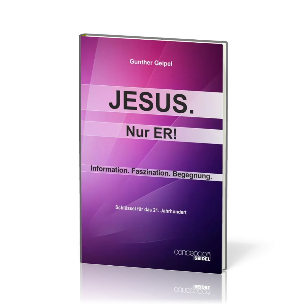 Jesus, nur Er! - Information, Faszination, Begegnung - Schlüssel für das 21. Jahrhundert