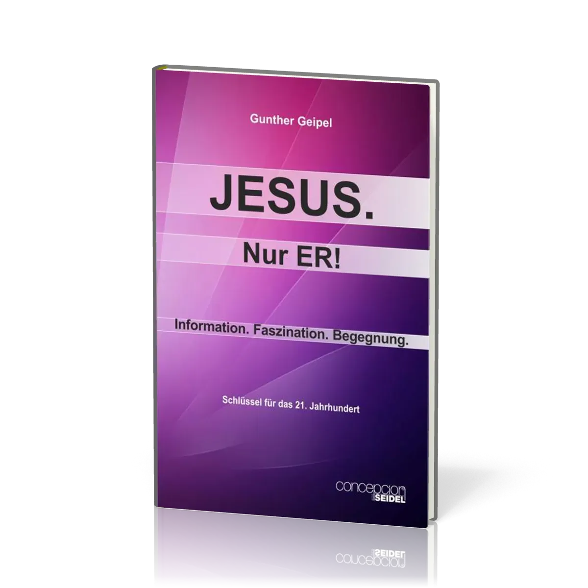 Jesus, nur Er! - Information, Faszination, Begegnung - Schlüssel für das 21. Jahrhundert