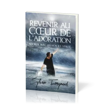 Revenir au coeur de l'adoration - Adorer avec passion et vérité