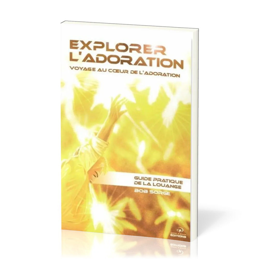 Explorer l'adoration  - Voyage au coeur de l'adoration - Guide pratique de la louange