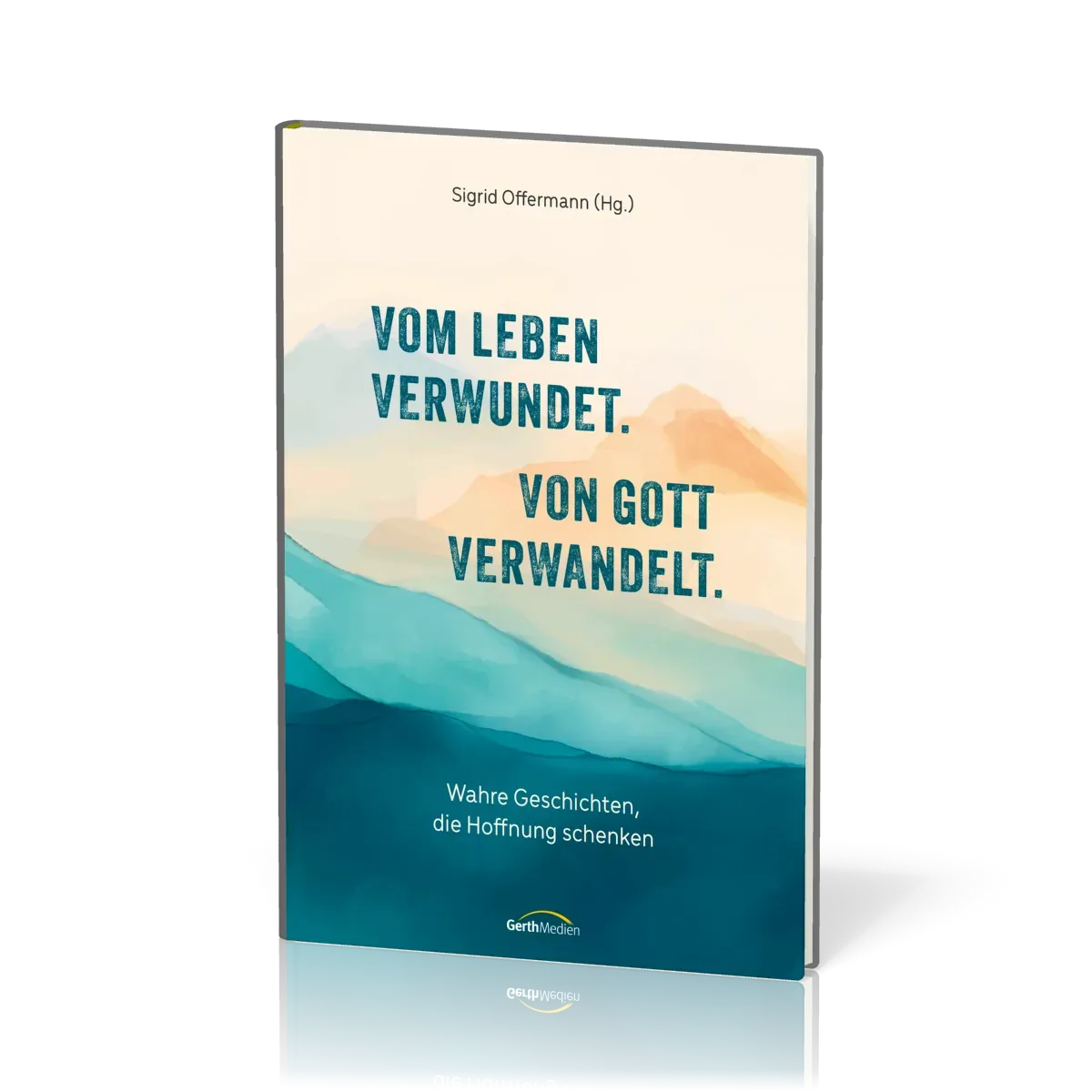 Vom Leben verwundet. Von Gott verwandelt. - Wahre Geschichten, die Hoffnung schenken