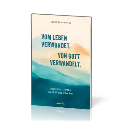 Vom Leben verwundet. Von Gott verwandelt. - Wahre Geschichten, die Hoffnung schenken