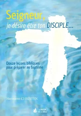 Seigneur, je désire être ton disciple… - 12 leçons bibliques pour préparer au baptême
