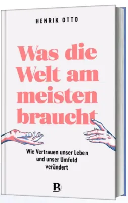 Was die Welt am meisten braucht - Wie Vertrauen unser Leben und unser Umfeld verändert