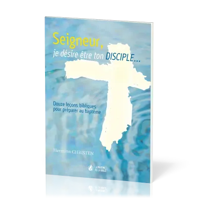 Seigneur, je désire être ton disciple… - 12 leçons bibliques pour préparer au baptême