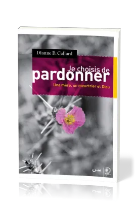 Je choisis de pardonner - Une mère, un meurtrier et Dieu