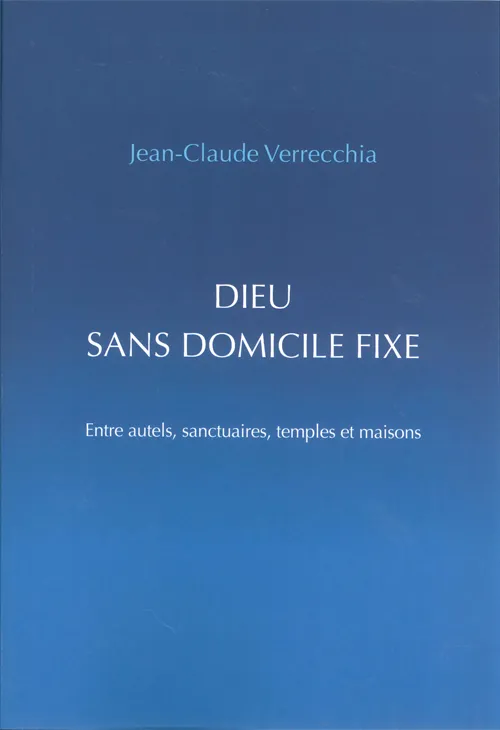 Dieu sans domicile fixe - Entre autels, sanctuaires, temples et maisons