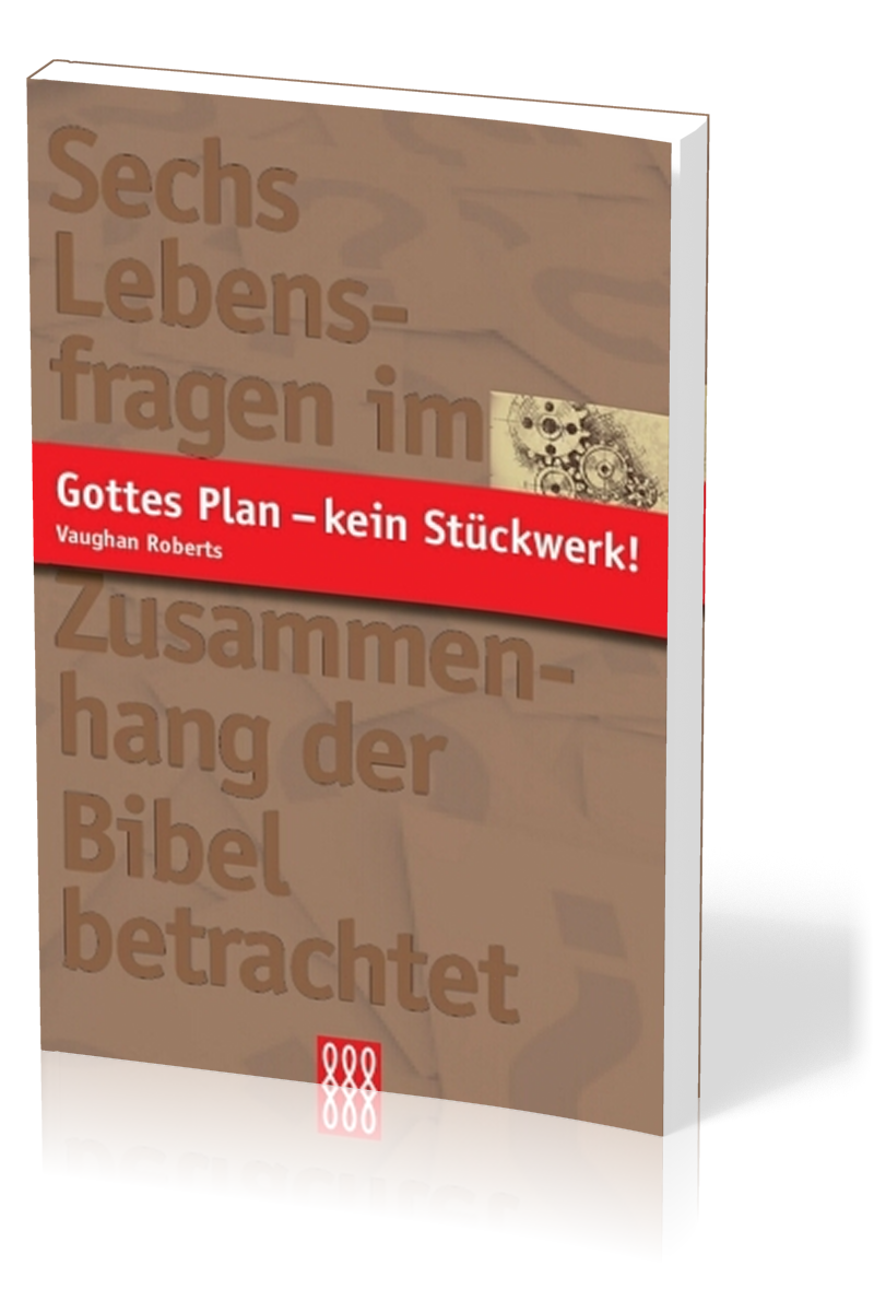 GOTTES PLAN - KEIN STÜCKWERK! - SECHS LEBENSFRAGEN IM ZUSAMMENHANG DER BIBEL BETRACHTET