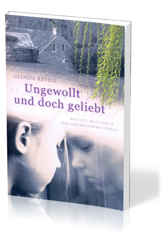 Ungewollt und doch geliebt - Wie Gott mich durch Leid und Ablehnung führte