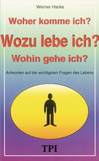 Wozu lebe ich? - Woher komme ich? Wohin gehe ich? - Antworten auf die wichtigsten Fragen des Lebens