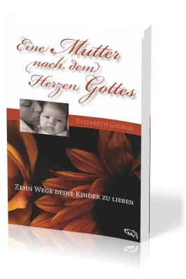 Eine Mutter nach dem Herzen Gottes - Zehn Wege deine Kinder zu lieben