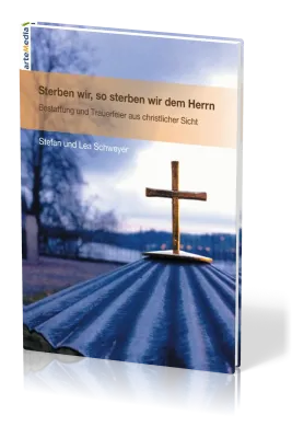 STERBEN WIR, SO STERBEN WIR DEM HERRN - BESTATTUNG UND TRAUERFEIER AUS CHRISTLICHER SICHT