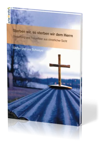 STERBEN WIR, SO STERBEN WIR DEM HERRN - BESTATTUNG UND TRAUERFEIER AUS CHRISTLICHER SICHT