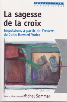 Sagesse de la croix (La) - Impulsions à partir de l'oeuvre de John Howard Yoder