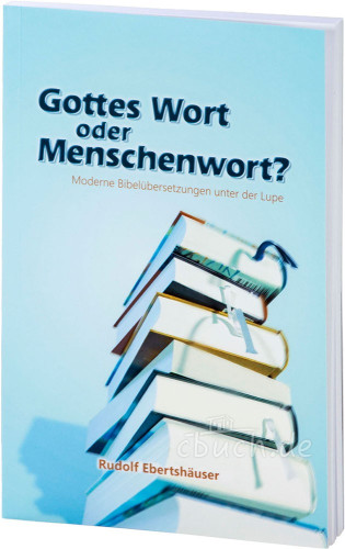 Gottes Wort oder Menschenwort? - Moderne Bibelübersetzungen unter der Lupe - Neuauflage