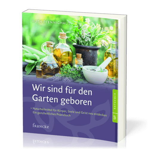 Wir sind für den Garten geboren - Naturheilmittel für Körper, Seele und Geist neu entdeckt