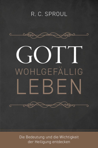 Gott wohlgefällig leben - Die Bedeutung und die Wichtigkeit der Heiligung entdecken