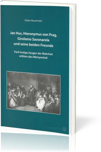 Jan Hus, Hieronymus von Prag, Girolamo Savonarola und seine beiden Freunde - Fünf mutige Zeugen...