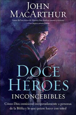 Doce heroes inconcebibles - Como comisiono Dios a personas impensadas en la Biblia y lo que...